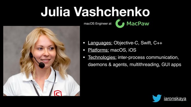 Julia Vashchenko
macOS Engineer at
• Languages: Objective-C, Swift, C++
• Platforms: macOS, iOS
• Technologies: inter-process communication,
daemons & agents, multithreading, GUI apps
iaronskaya
