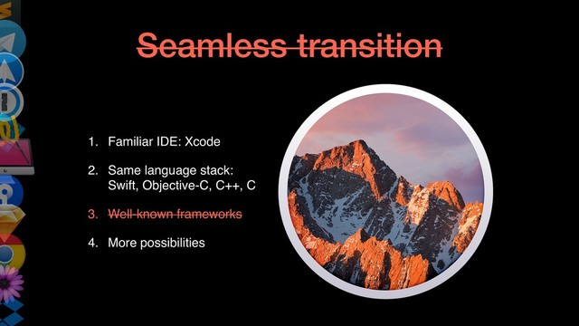 Seamless transition
1. Familiar IDE: Xcode
2. Same language stack:
Swift, Objective-C, C++, C
3. Well-known frameworks
4. More possibilities

