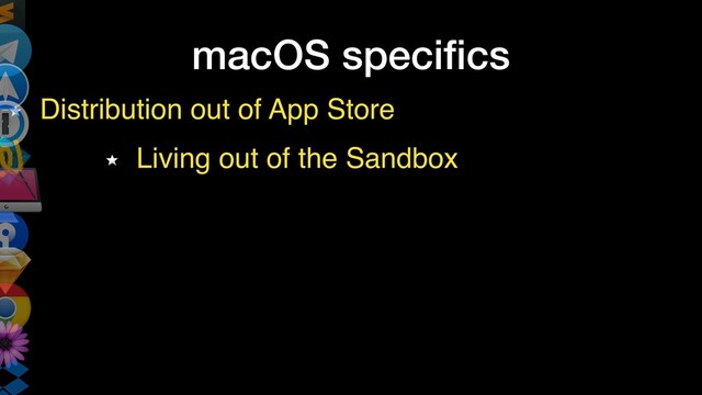 macOS speciﬁcs
Distribution out of App Store
Living out of the Sandbox
