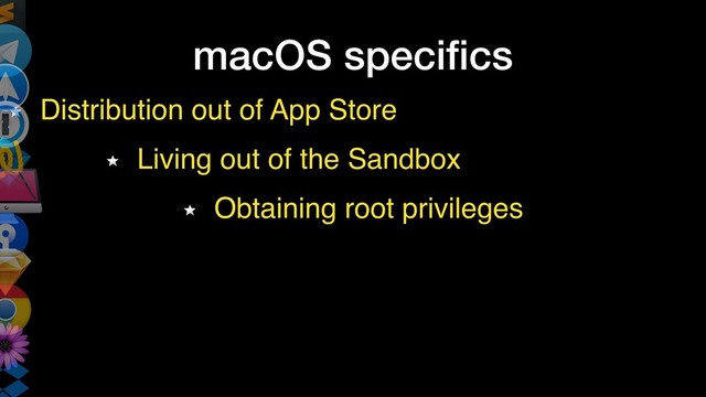 macOS speciﬁcs
Distribution out of App Store
Living out of the Sandbox
Obtaining root privileges
