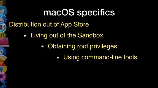 macOS speciﬁcs
Distribution out of App Store
Living out of the Sandbox
Obtaining root privileges
Using command-line tools
