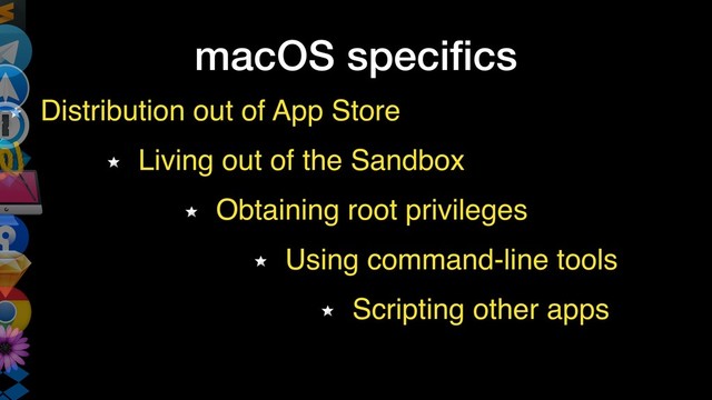 macOS speciﬁcs
Distribution out of App Store
Living out of the Sandbox
Obtaining root privileges
Using command-line tools
Scripting other apps
