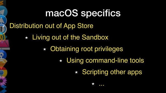 macOS speciﬁcs
Distribution out of App Store
Living out of the Sandbox
Obtaining root privileges
Using command-line tools
Scripting other apps
...
