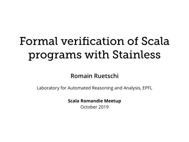 Formal veriﬁcation of Scala
programs with Stainless
Romain Ruetschi
Laboratory for Automated Reasoning and Analysis, EPFL
Scala Romandie Meetup
October 2019
