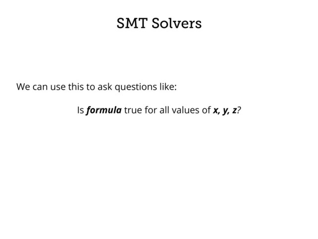 SMT Solvers
We can use this to ask questions like:
Is formula true for all values of x, y, z?
