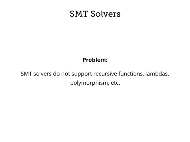 SMT Solvers
Problem:
SMT solvers do not support recursive functions, lambdas,
polymorphism, etc.
