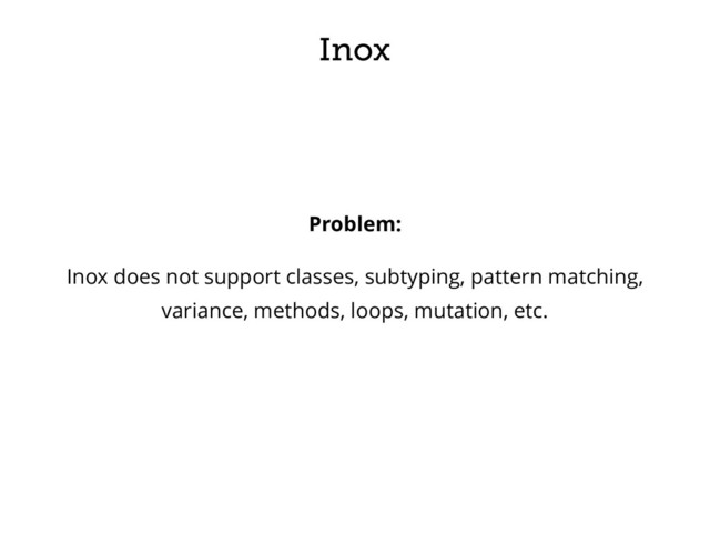 Inox
Problem:
Inox does not support classes, subtyping, pattern matching,
variance, methods, loops, mutation, etc.

