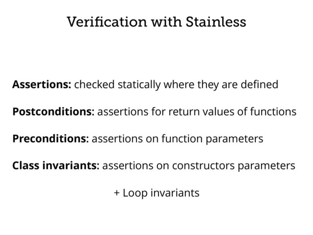 Veriﬁcation with Stainless
Assertions: checked statically where they are deﬁned
Postconditions: assertions for return values of functions
Preconditions: assertions on function parameters
Class invariants: assertions on constructors parameters
+ Loop invariants
