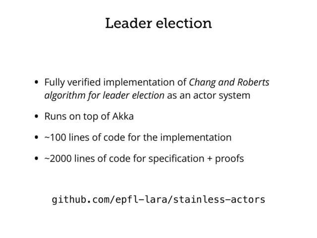 Leader election
• Fully veriﬁed implementation of Chang and Roberts
algorithm for leader election as an actor system
• Runs on top of Akka
• ~100 lines of code for the implementation
• ~2000 lines of code for speciﬁcation + proofs
github.com/epfl-lara/stainless-actors

