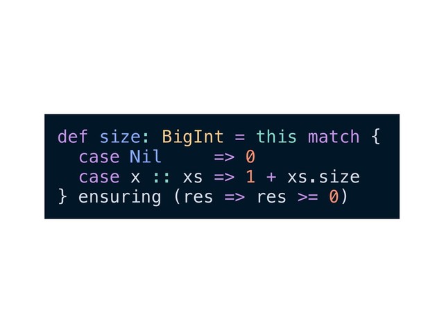 def size: BigInt = this match {
case Nil => 0
case x :: xs => 1 + xs.size
} ensuring (res => res >= 0)
