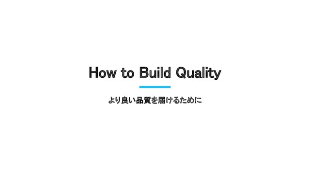 How to Build Quality 
より良い品質を届けるために
