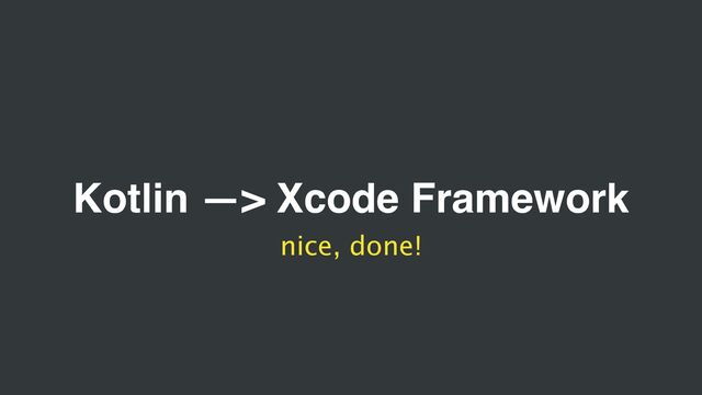 Kotlin —> Xcode Framework
nice, done!
