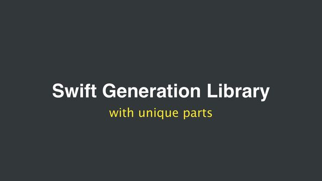 Swift Generation Library
with unique parts
