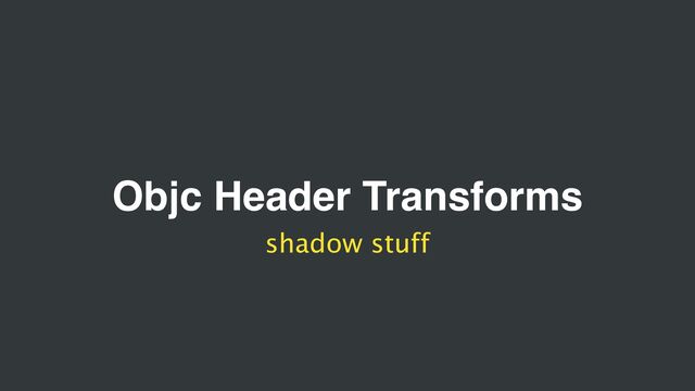 Objc Header Transforms
shadow stuff
