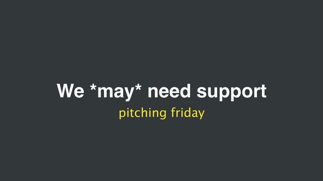 We *may* need support
pitching friday
