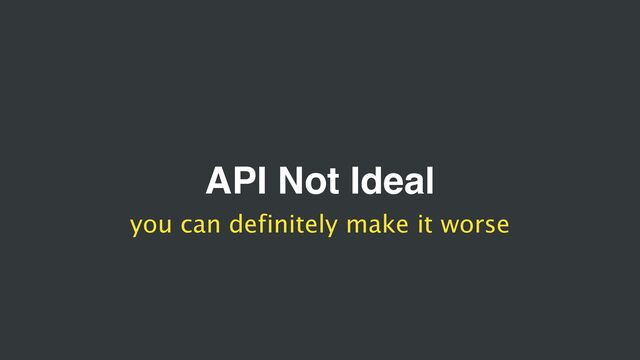 API Not Ideal
you can definitely make it worse
