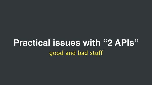 Practical issues with “2 APIs”
good and bad stuff
