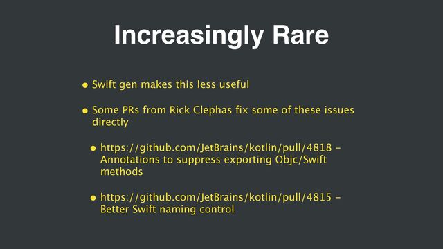 Increasingly Rare
• Swift gen makes this less useful
• Some PRs from Rick Clephas fix some of these issues
directly
• https://github.com/JetBrains/kotlin/pull/4818 -
Annotations to suppress exporting Objc/Swift
methods
• https://github.com/JetBrains/kotlin/pull/4815 -
Better Swift naming control
