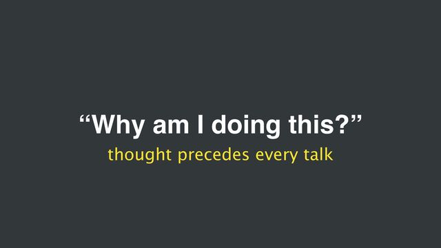 “Why am I doing this?”
thought precedes every talk
