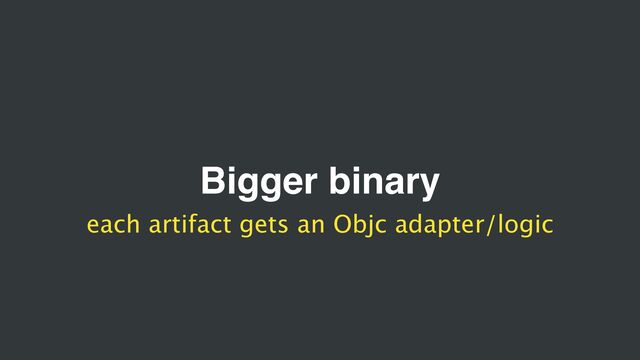 Bigger binary
each artifact gets an Objc adapter/logic
