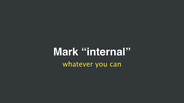 Mark “internal”
whatever you can
