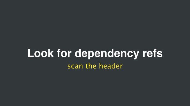 Look for dependency refs
scan the header
