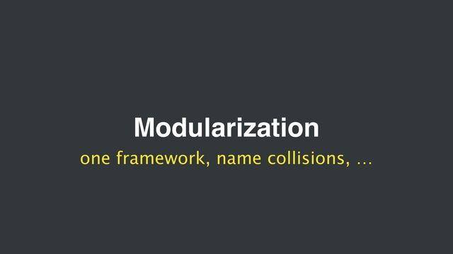 Modularization
one framework, name collisions, …
