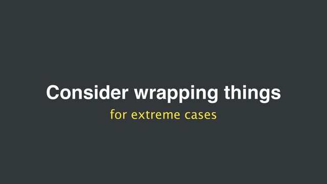 Consider wrapping things
for extreme cases
