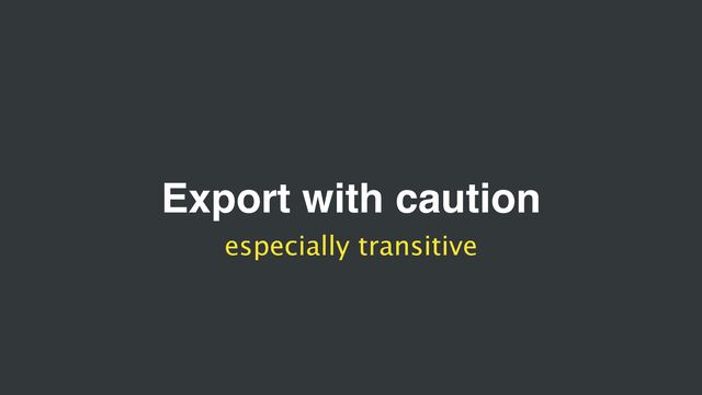 Export with caution
especially transitive
