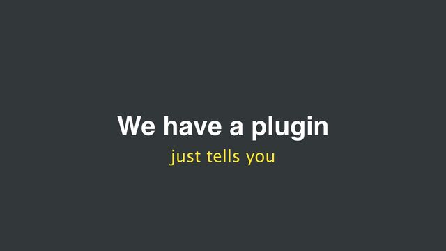 We have a plugin
just tells you
