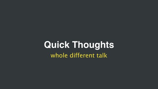 Quick Thoughts
whole different talk
