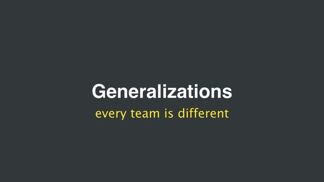 Generalizations
every team is different
