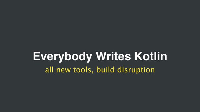 Everybody Writes Kotlin
all new tools, build disruption
