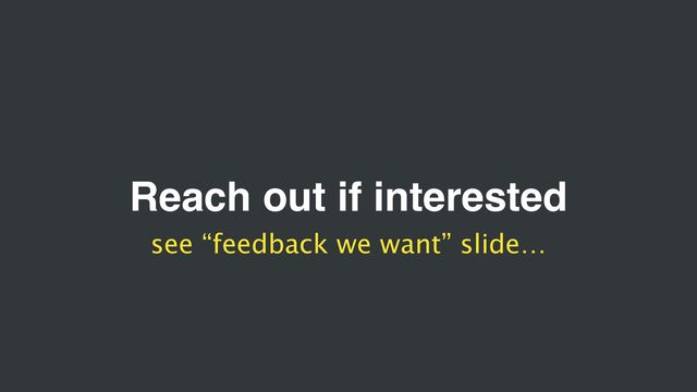 Reach out if interested
see “feedback we want” slide…
