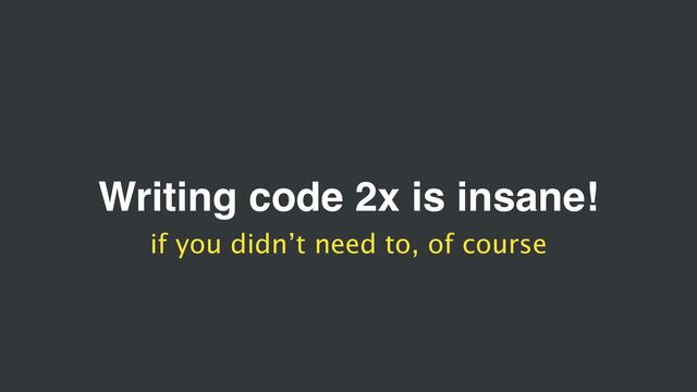Writing code 2x is insane!
if you didn’t need to, of course

