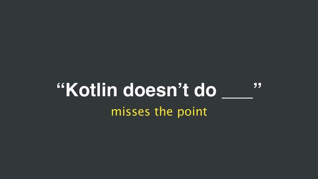 “Kotlin doesn’t do ___”
misses the point
