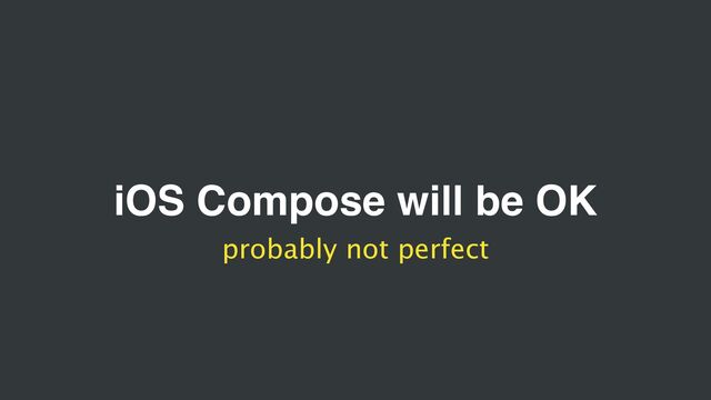 iOS Compose will be OK
probably not perfect
