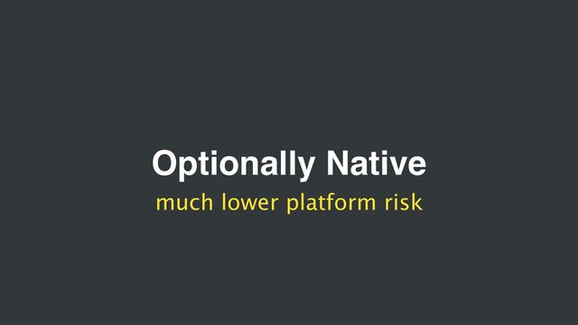 Optionally Native
much lower platform risk

