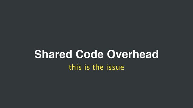 Shared Code Overhead
this is the issue
