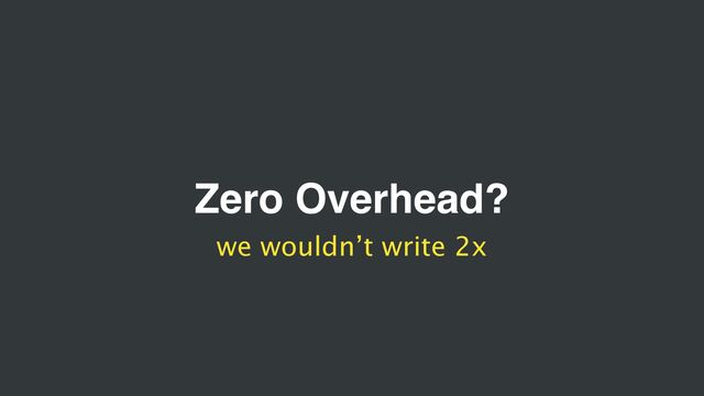 Zero Overhead?
we wouldn’t write 2x
