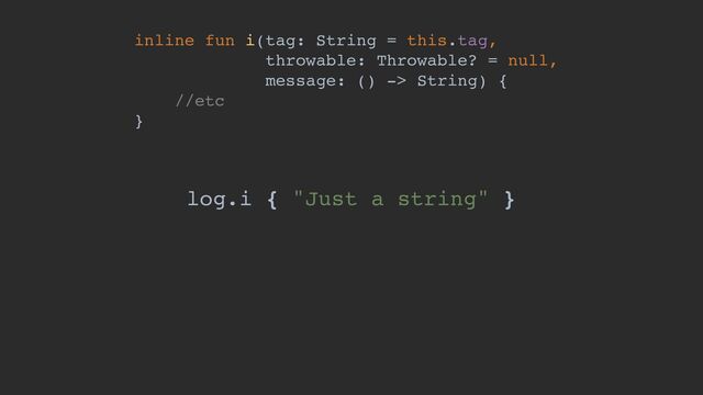 inline fun i(tag: String = this.tag,
throwable: Throwable? = null,
message: () -> String) {
//etc
}
log.i { "Just a string" }
