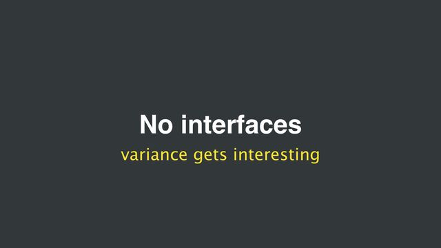 No interfaces
variance gets interesting
