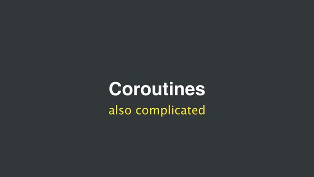Coroutines
also complicated
