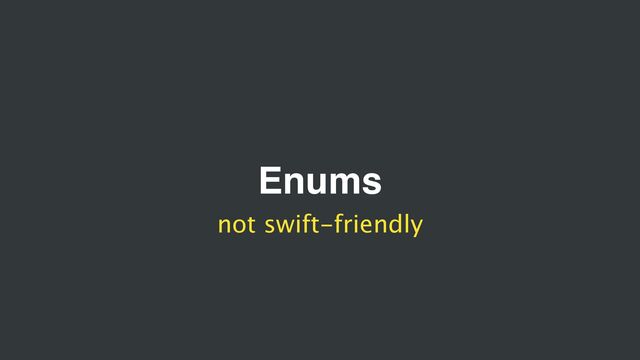 Enums
not swift-friendly
