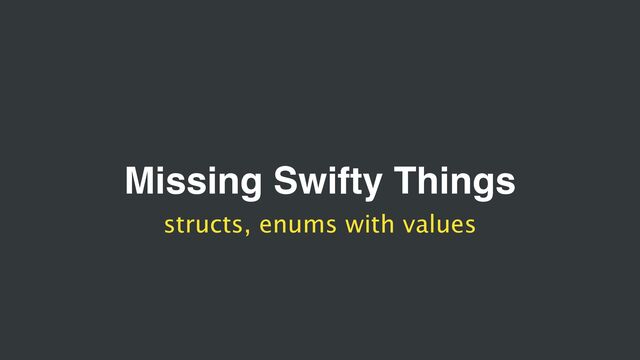 Missing Swifty Things
structs, enums with values
