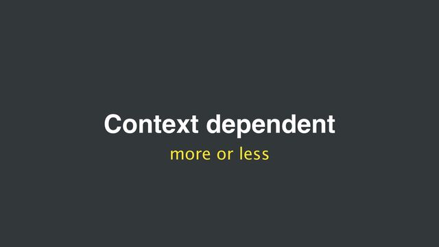 Context dependent
more or less
