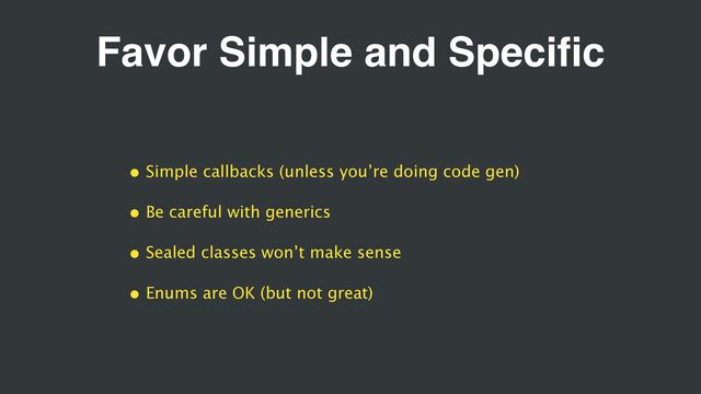 Favor Simple and Specific
• Simple callbacks (unless you’re doing code gen)
• Be careful with generics
• Sealed classes won’t make sense
• Enums are OK (but not great)
