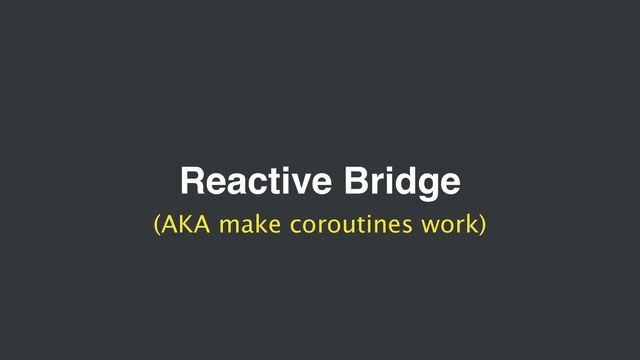 Reactive Bridge
(AKA make coroutines work)
