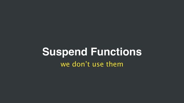 Suspend Functions
we don’t use them
