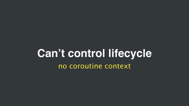 Can’t control lifecycle
no coroutine context

